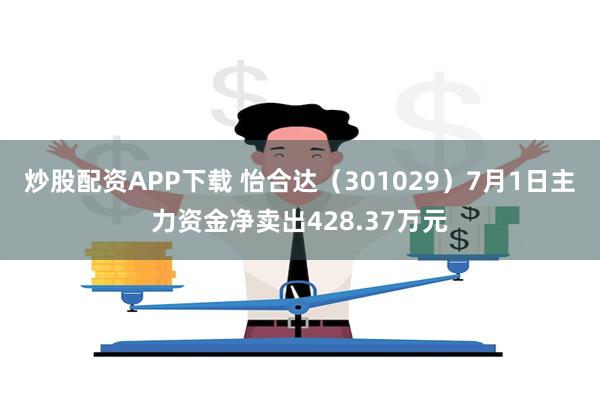 炒股配资APP下载 怡合达（301029）7月1日主力资金净卖出428.37万元