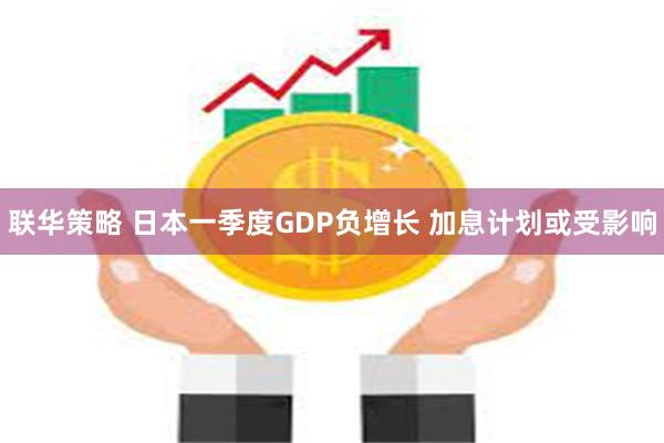 联华策略 日本一季度GDP负增长 加息计划或受影响