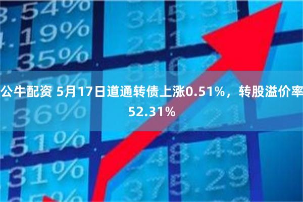 公牛配资 5月17日道通转债上涨0.51%，转股溢价率52.
