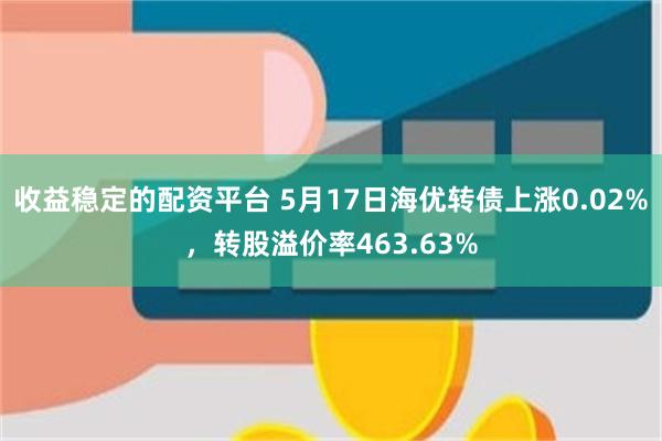 收益稳定的配资平台 5月17日海优转债上涨0.02%，转股溢