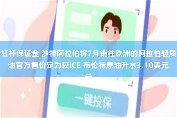 杠杆保证金 沙特阿拉伯将7月销往欧洲的阿拉伯轻质油官方售价定为较ICE 布伦特原油升水3.10美元