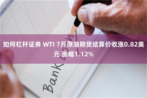 如何杠杆证券 WTI 7月原油期货结算价收涨0.82美元