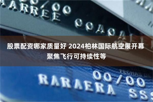 股票配资哪家质量好 2024柏林国际航空展开幕 聚焦飞行