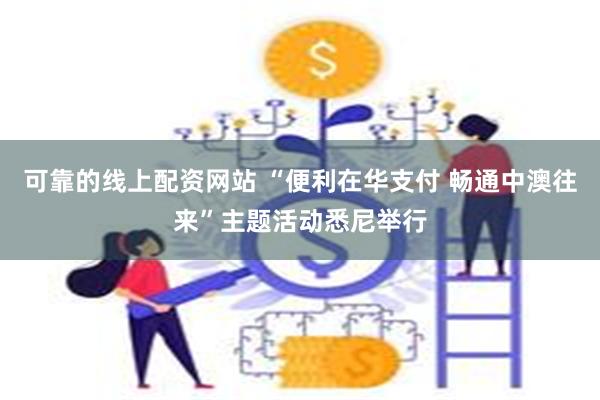 可靠的线上配资网站 “便利在华支付 畅通中澳往来”主题活动悉尼举行