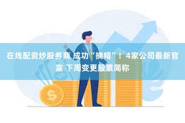 在线配资炒股券商 成功“摘帽”！4家公司最新官宣 下周变更股票简称