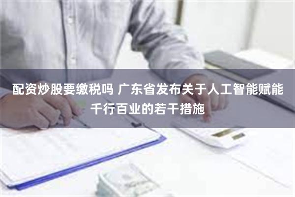 配资炒股要缴税吗 广东省发布关于人工智能赋能千行百业的若干措施