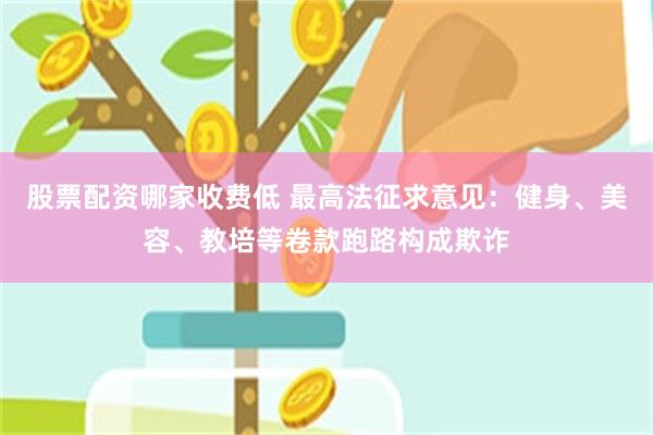 股票配资哪家收费低 最高法征求意见：健身、美容、教培等卷款跑路构成欺诈