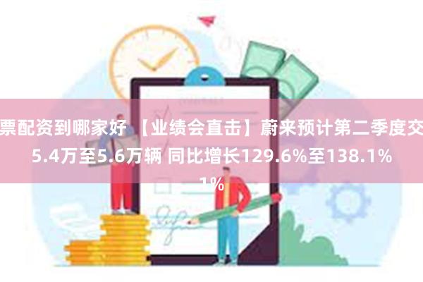 股票配资到哪家好 【业绩会直击】蔚来预计第二季度交付5.4万至5.6万辆 同比增长129.6%至138.1%