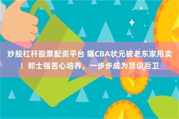 炒股杠杆股票配资平台 曝CBA状元被老东家甩卖！郭士强苦心培养，一步步成为顶级后卫