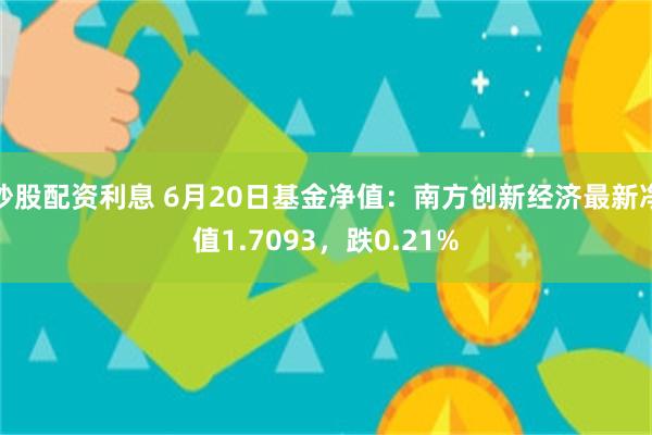 炒股配资利息 6月20日基金净值：南方创新经济最新净值1.7093，跌0.21%