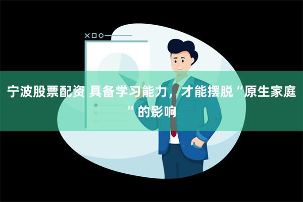 宁波股票配资 具备学习能力，才能摆脱“原生家庭”的影响