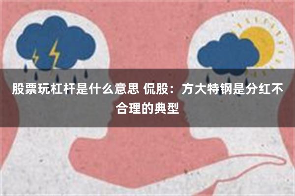 股票玩杠杆是什么意思 侃股：方大特钢是分红不合理的典型