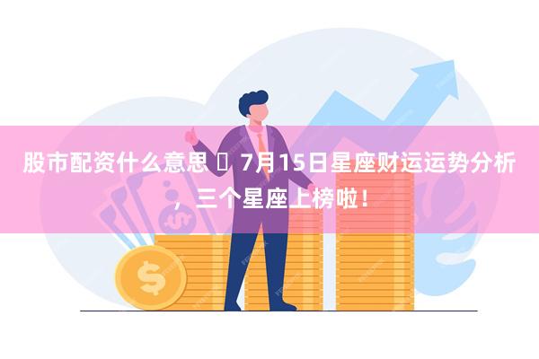 股市配资什么意思 ​7月15日星座财运运势分析，三个星座上榜啦！