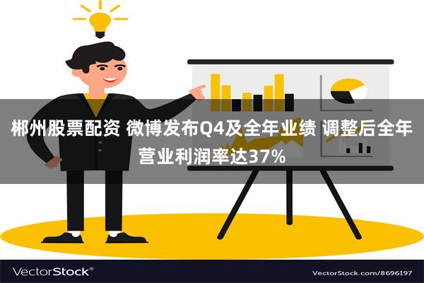 郴州股票配资 微博发布Q4及全年业绩 调整后全年营业利润率达37%