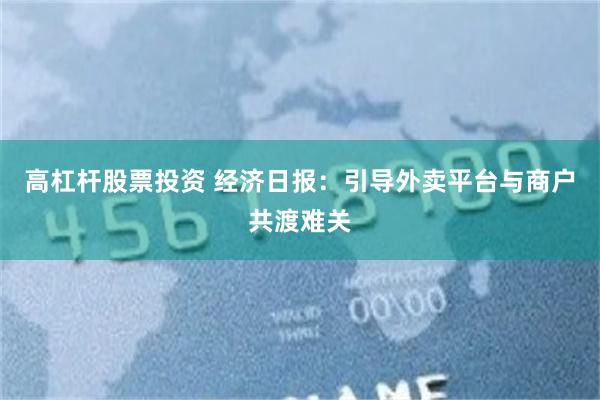 高杠杆股票投资 经济日报：引导外卖平台与商户共渡难关