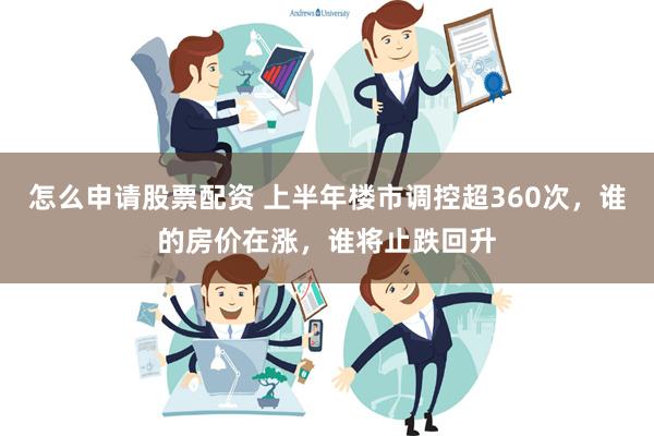 怎么申请股票配资 上半年楼市调控超360次，谁的房价在涨，谁将止跌回升