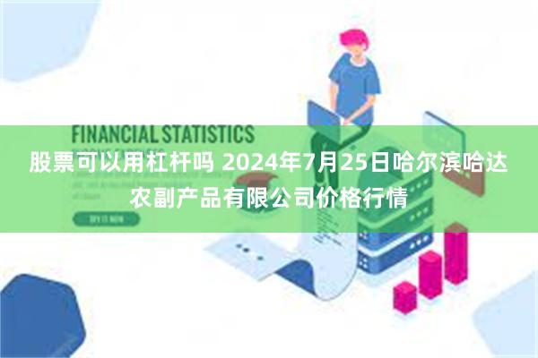 股票可以用杠杆吗 2024年7月25日哈尔滨哈达农副产品