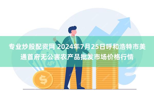 专业炒股配资网 2024年7月25日呼和浩特市美通首府无