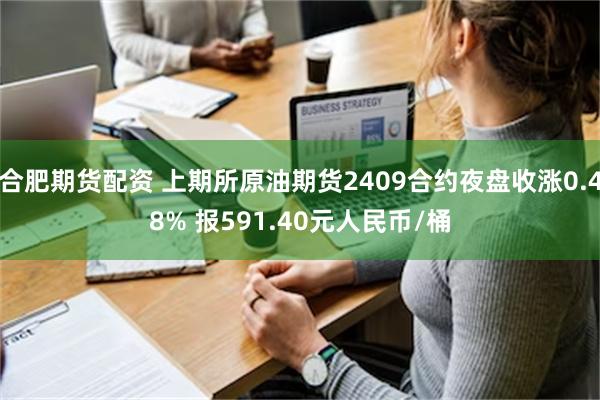 合肥期货配资 上期所原油期货2409合约夜盘收涨0.48% 报591.40元人民币/桶