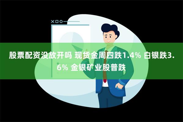 股票配资没放开吗 现货金周四跌1.4% 白银跌3.6% 金银矿业股普跌