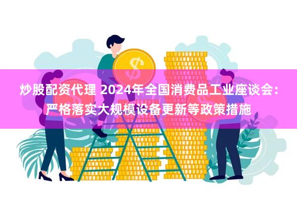 炒股配资代理 2024年全国消费品工业座谈会：严格落实大