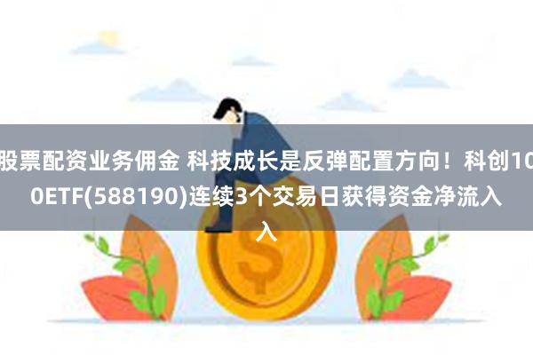 股票配资业务佣金 科技成长是反弹配置方向！科创100ETF(588190)连续3个交易日获得资金净流入