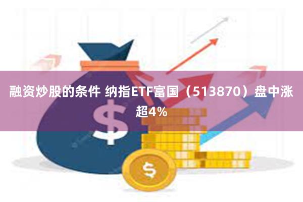 融资炒股的条件 纳指ETF富国（513870）盘中涨超4%