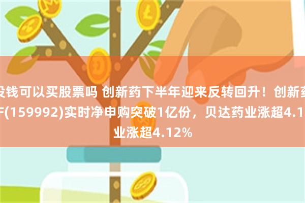 没钱可以买股票吗 创新药下半年迎来反转回升！创新药ETF(159992)实时净申购突破1亿份，贝达药业涨超4.12%