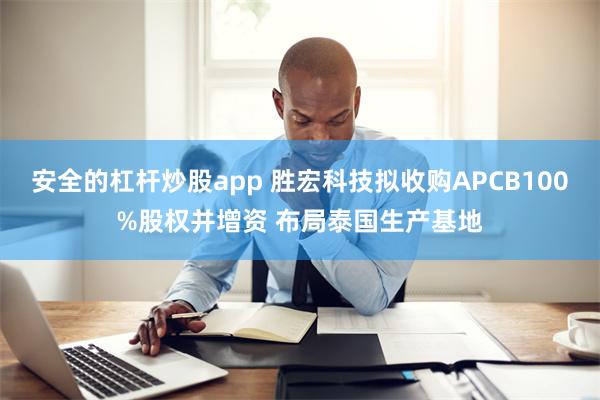 安全的杠杆炒股app 胜宏科技拟收购APCB100%股权并增资 布局泰国生产基地