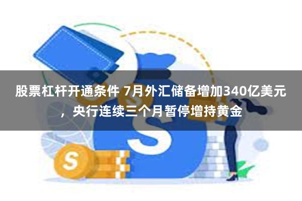 股票杠杆开通条件 7月外汇储备增加340亿美元，央行连续三个月暂停增持黄金