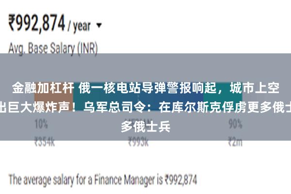 金融加杠杆 俄一核电站导弹警报响起，城市上空传出巨大爆炸声！乌军总司令：在库尔斯克俘虏更多俄士兵