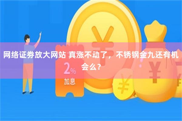 网络证劵放大网站 真涨不动了，不锈钢金九还有机会么？