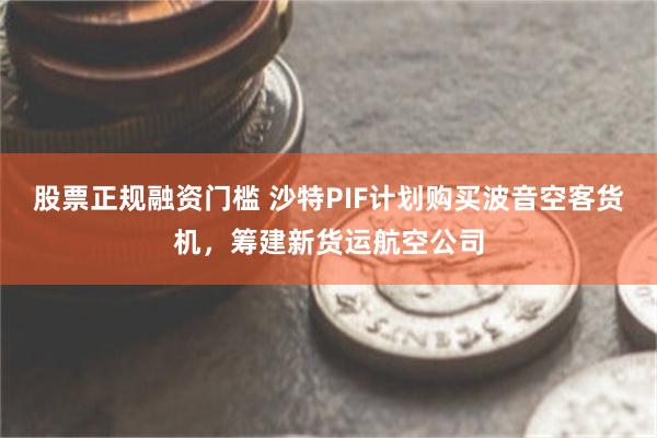 股票正规融资门槛 沙特PIF计划购买波音空客货机，筹建新